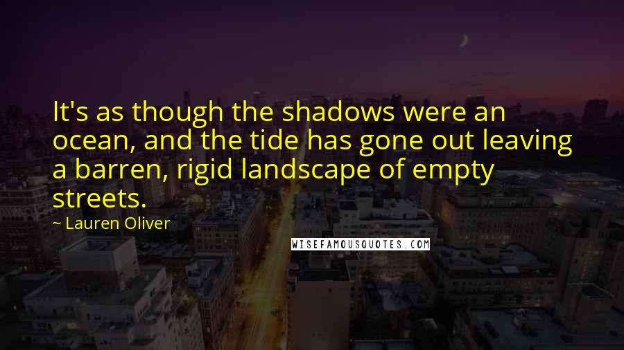Lauren Oliver Quotes: It's as though the shadows were an ocean, and the tide has gone out leaving a barren, rigid landscape of empty streets.