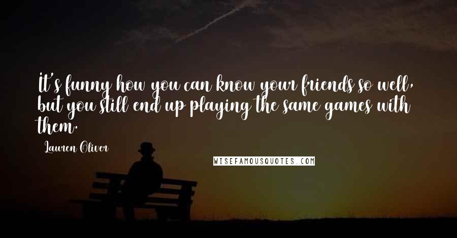 Lauren Oliver Quotes: It's funny how you can know your friends so well, but you still end up playing the same games with them.