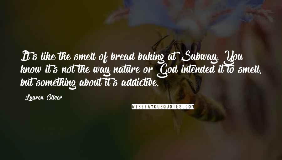 Lauren Oliver Quotes: It's like the smell of bread baking at Subway. You know it's not the way nature or God intended it to smell, but something about it's addictive.