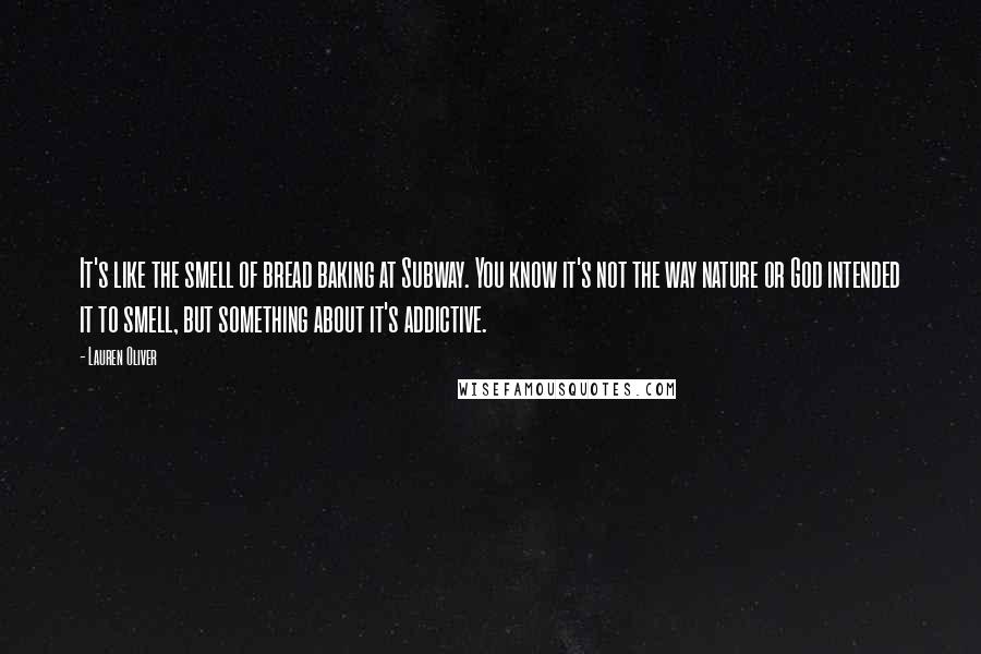 Lauren Oliver Quotes: It's like the smell of bread baking at Subway. You know it's not the way nature or God intended it to smell, but something about it's addictive.