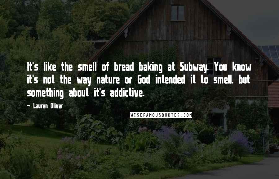 Lauren Oliver Quotes: It's like the smell of bread baking at Subway. You know it's not the way nature or God intended it to smell, but something about it's addictive.