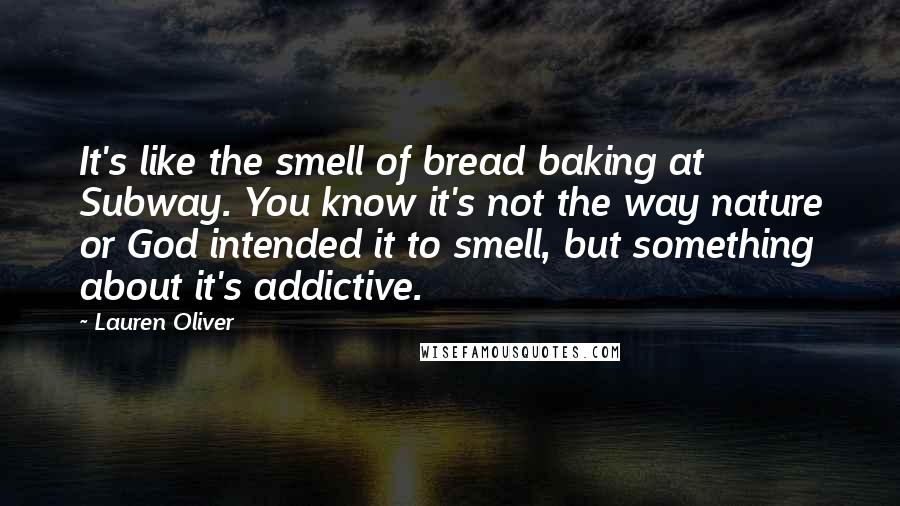 Lauren Oliver Quotes: It's like the smell of bread baking at Subway. You know it's not the way nature or God intended it to smell, but something about it's addictive.