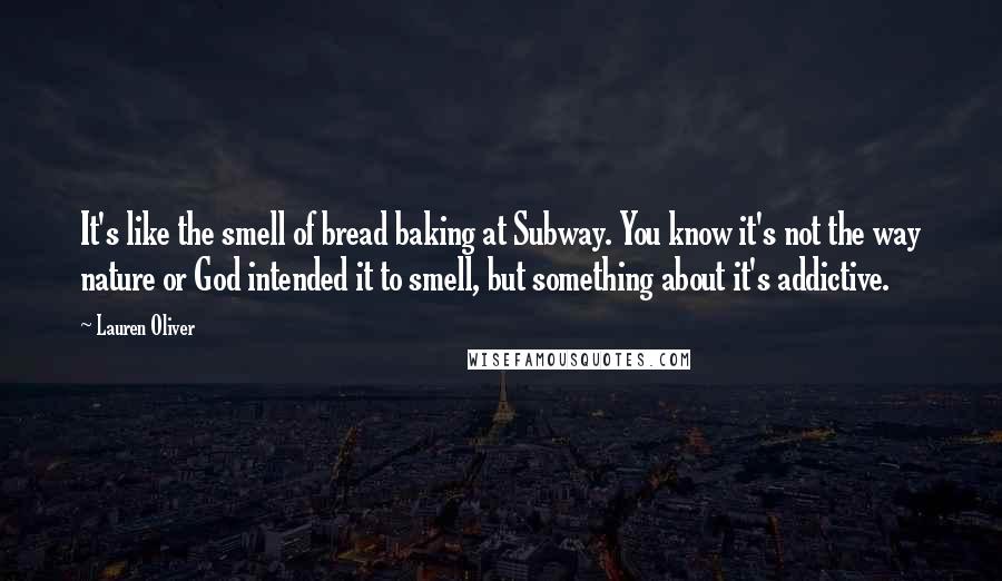 Lauren Oliver Quotes: It's like the smell of bread baking at Subway. You know it's not the way nature or God intended it to smell, but something about it's addictive.