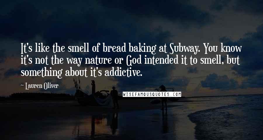 Lauren Oliver Quotes: It's like the smell of bread baking at Subway. You know it's not the way nature or God intended it to smell, but something about it's addictive.