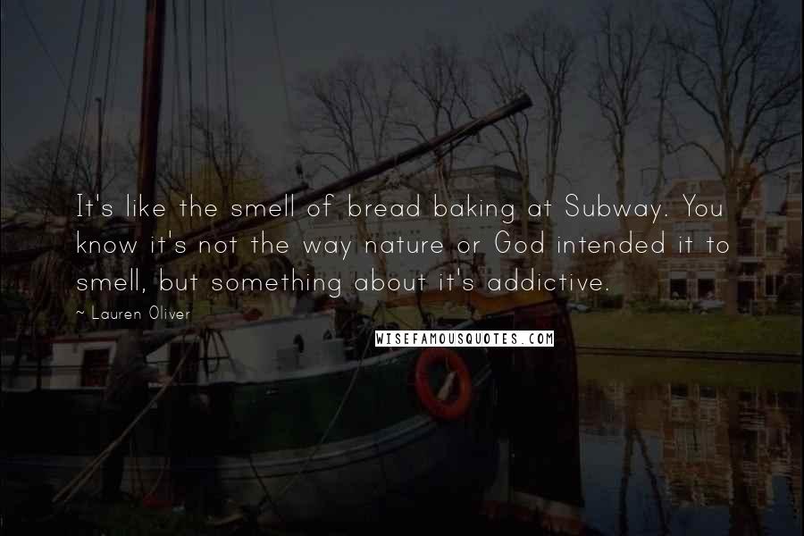 Lauren Oliver Quotes: It's like the smell of bread baking at Subway. You know it's not the way nature or God intended it to smell, but something about it's addictive.