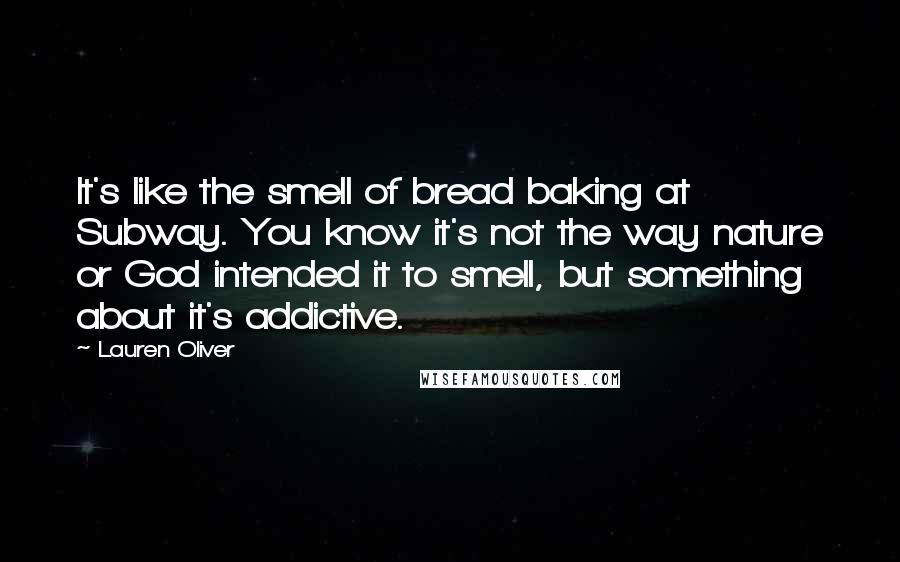 Lauren Oliver Quotes: It's like the smell of bread baking at Subway. You know it's not the way nature or God intended it to smell, but something about it's addictive.