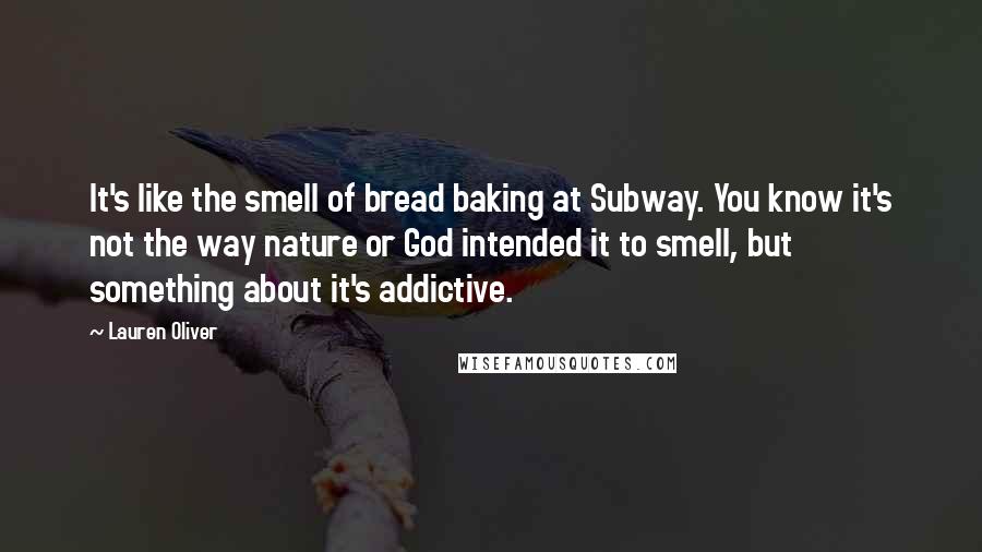 Lauren Oliver Quotes: It's like the smell of bread baking at Subway. You know it's not the way nature or God intended it to smell, but something about it's addictive.