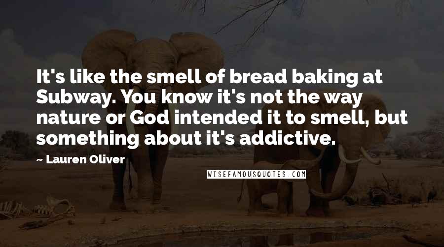 Lauren Oliver Quotes: It's like the smell of bread baking at Subway. You know it's not the way nature or God intended it to smell, but something about it's addictive.