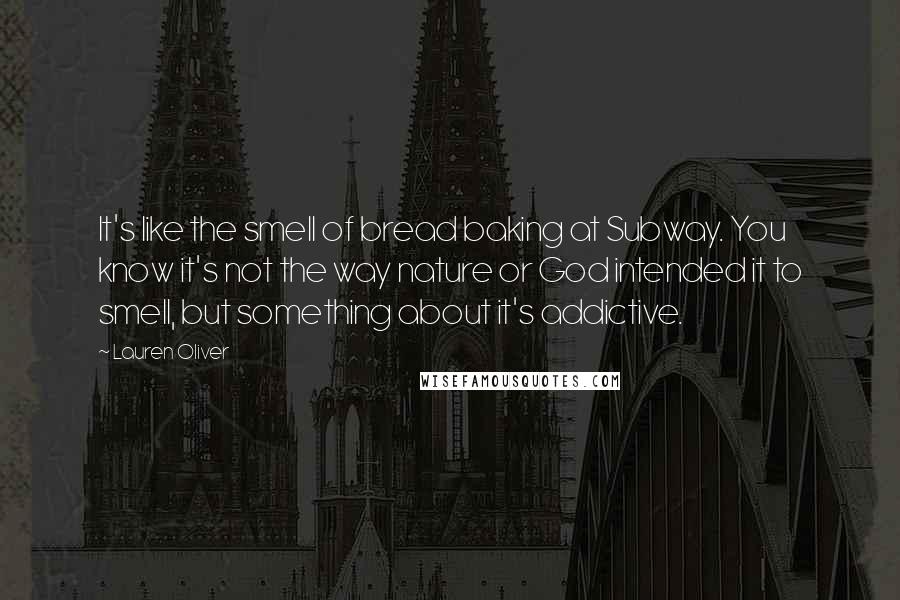 Lauren Oliver Quotes: It's like the smell of bread baking at Subway. You know it's not the way nature or God intended it to smell, but something about it's addictive.