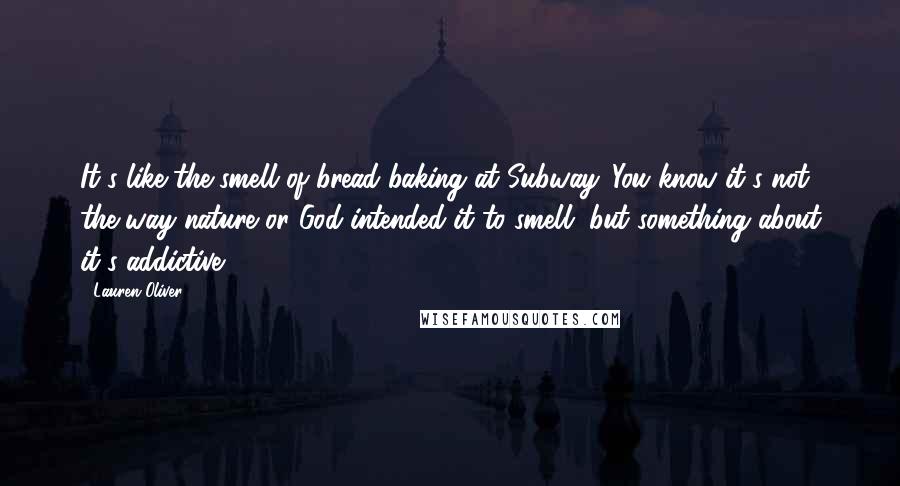 Lauren Oliver Quotes: It's like the smell of bread baking at Subway. You know it's not the way nature or God intended it to smell, but something about it's addictive.