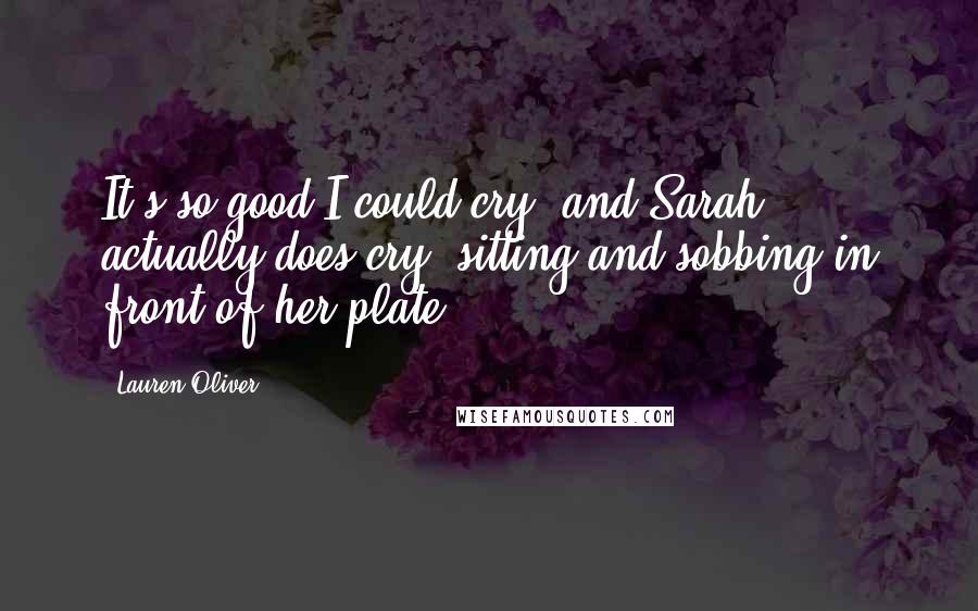 Lauren Oliver Quotes: It's so good I could cry, and Sarah actually does cry, sitting and sobbing in front of her plate.