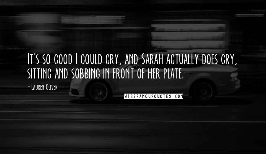 Lauren Oliver Quotes: It's so good I could cry, and Sarah actually does cry, sitting and sobbing in front of her plate.