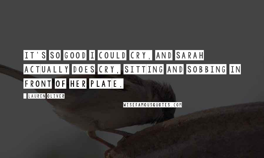 Lauren Oliver Quotes: It's so good I could cry, and Sarah actually does cry, sitting and sobbing in front of her plate.