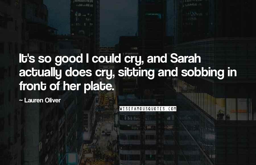 Lauren Oliver Quotes: It's so good I could cry, and Sarah actually does cry, sitting and sobbing in front of her plate.