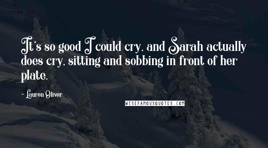 Lauren Oliver Quotes: It's so good I could cry, and Sarah actually does cry, sitting and sobbing in front of her plate.