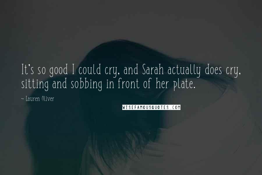 Lauren Oliver Quotes: It's so good I could cry, and Sarah actually does cry, sitting and sobbing in front of her plate.