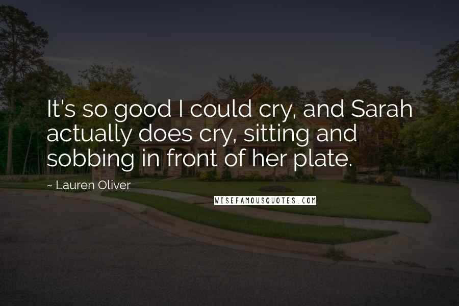 Lauren Oliver Quotes: It's so good I could cry, and Sarah actually does cry, sitting and sobbing in front of her plate.