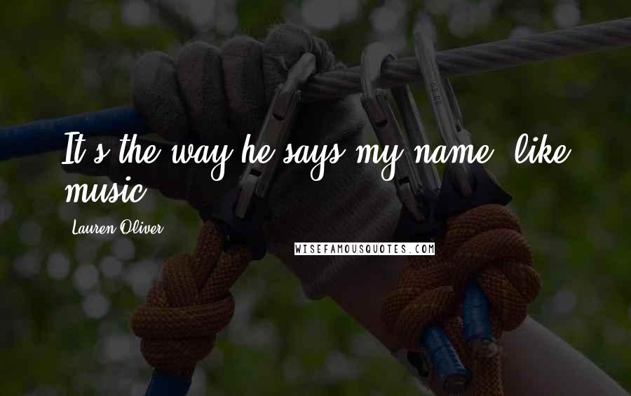 Lauren Oliver Quotes: It's the way he says my name: like music.