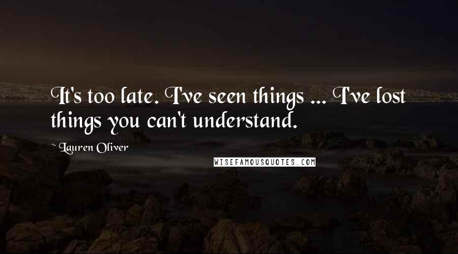 Lauren Oliver Quotes: It's too late. I've seen things ... I've lost things you can't understand.