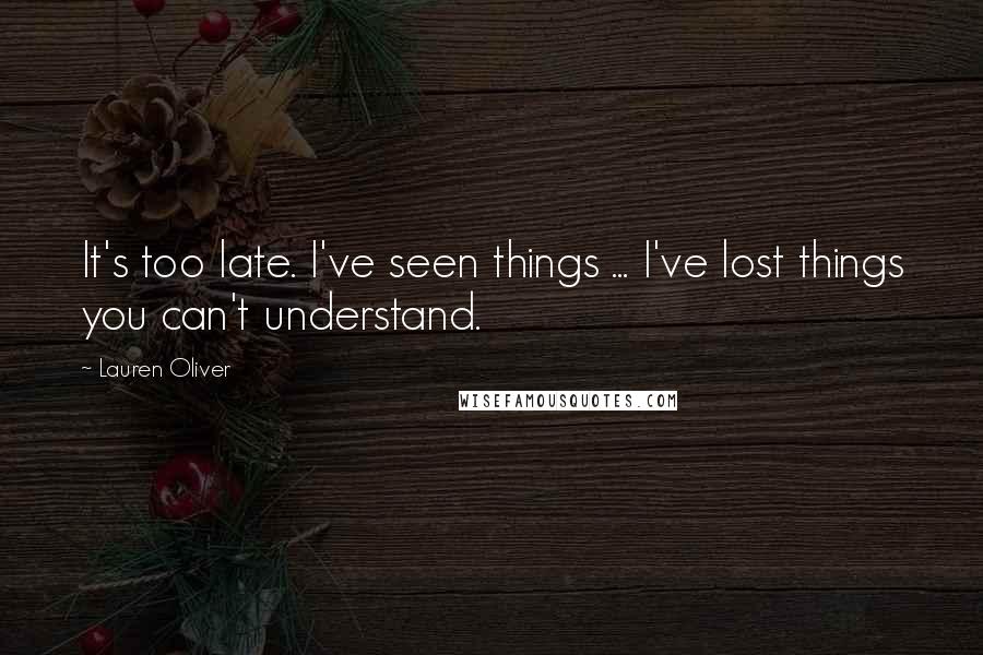 Lauren Oliver Quotes: It's too late. I've seen things ... I've lost things you can't understand.