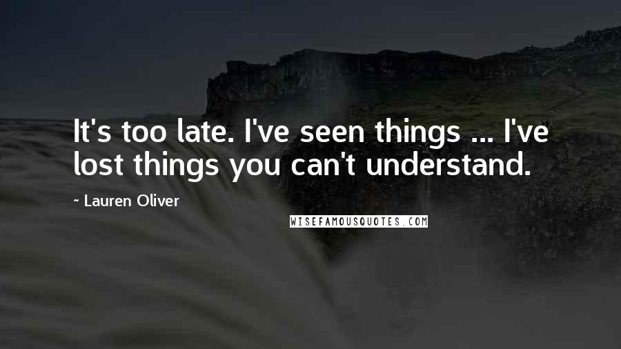 Lauren Oliver Quotes: It's too late. I've seen things ... I've lost things you can't understand.