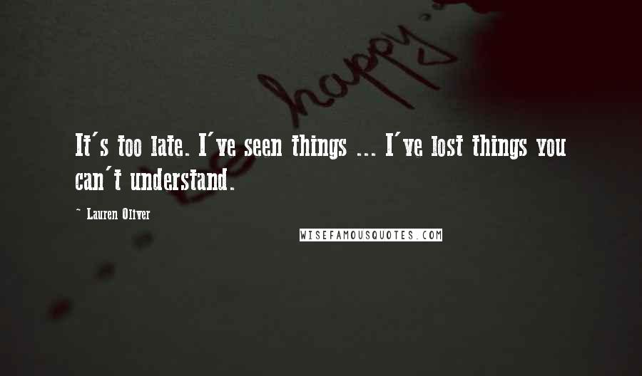 Lauren Oliver Quotes: It's too late. I've seen things ... I've lost things you can't understand.