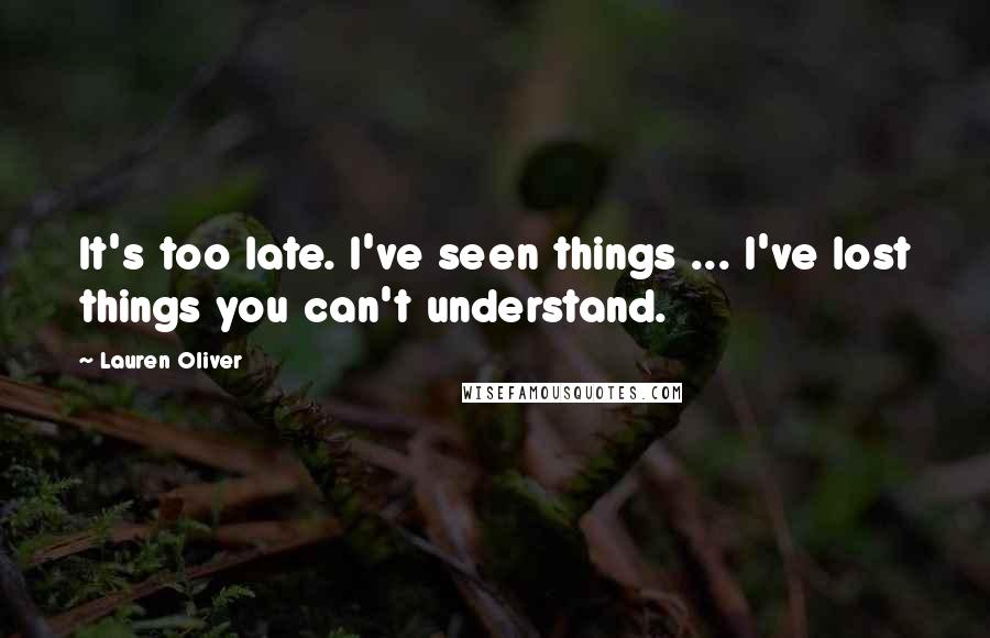 Lauren Oliver Quotes: It's too late. I've seen things ... I've lost things you can't understand.