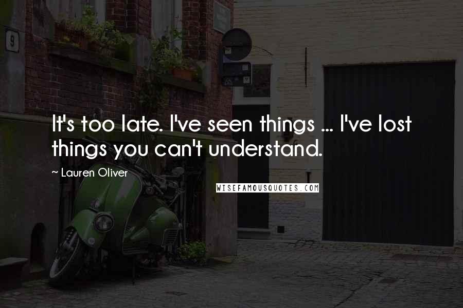 Lauren Oliver Quotes: It's too late. I've seen things ... I've lost things you can't understand.
