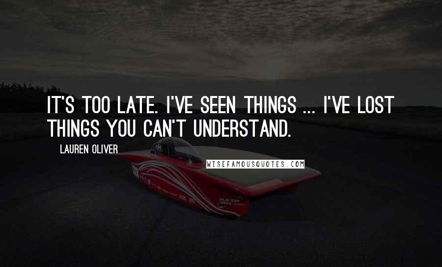 Lauren Oliver Quotes: It's too late. I've seen things ... I've lost things you can't understand.