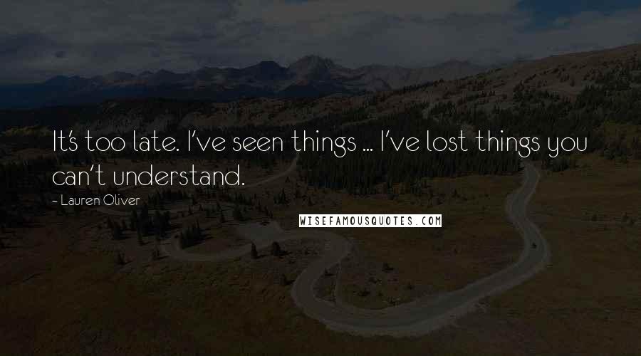 Lauren Oliver Quotes: It's too late. I've seen things ... I've lost things you can't understand.