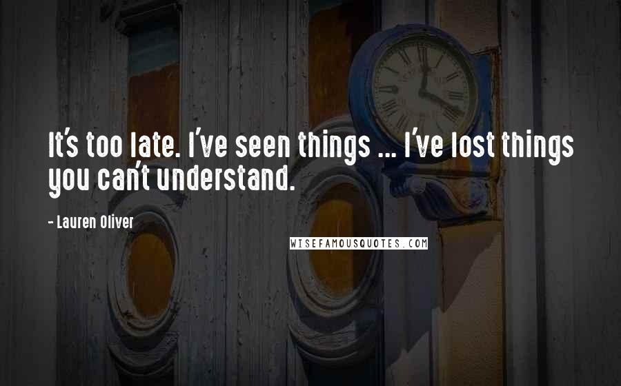 Lauren Oliver Quotes: It's too late. I've seen things ... I've lost things you can't understand.