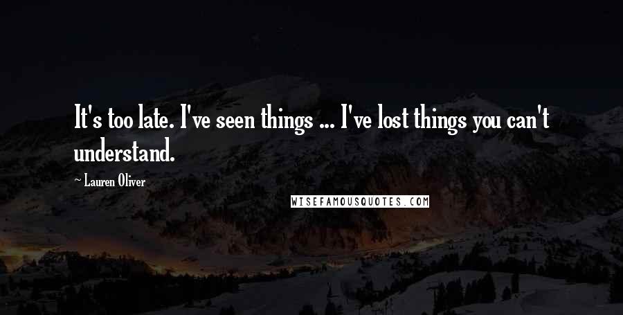 Lauren Oliver Quotes: It's too late. I've seen things ... I've lost things you can't understand.