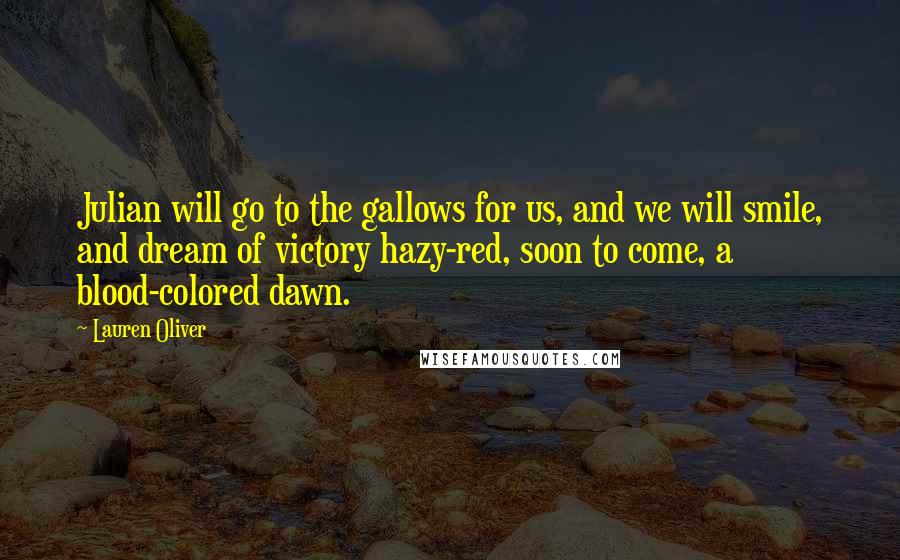 Lauren Oliver Quotes: Julian will go to the gallows for us, and we will smile, and dream of victory hazy-red, soon to come, a blood-colored dawn.