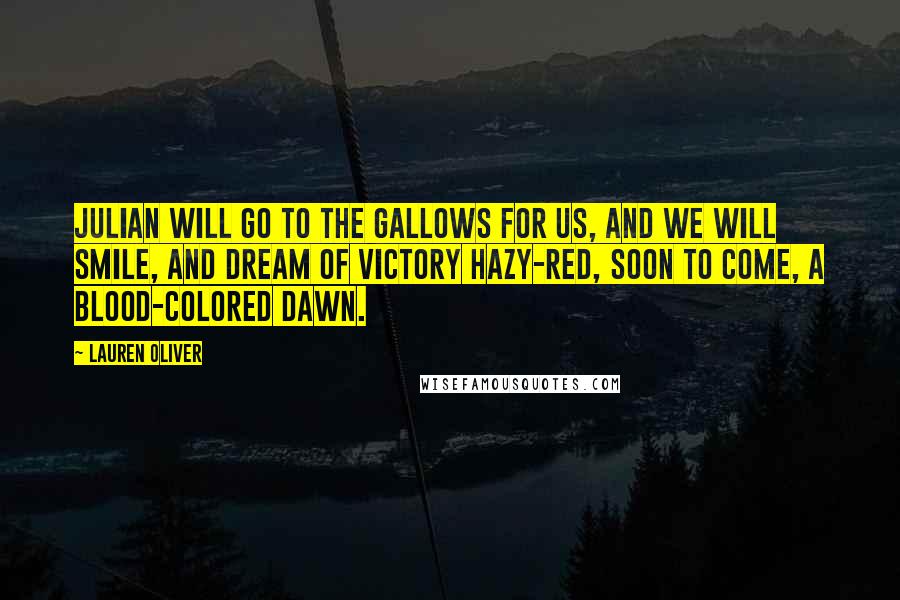 Lauren Oliver Quotes: Julian will go to the gallows for us, and we will smile, and dream of victory hazy-red, soon to come, a blood-colored dawn.