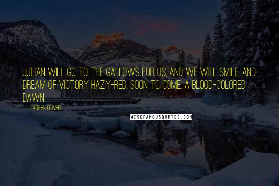 Lauren Oliver Quotes: Julian will go to the gallows for us, and we will smile, and dream of victory hazy-red, soon to come, a blood-colored dawn.