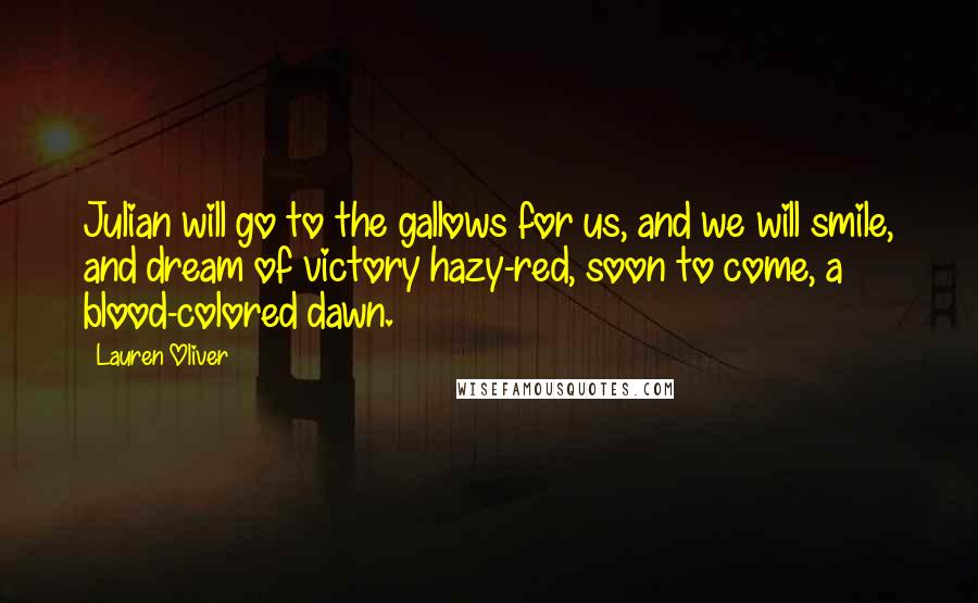 Lauren Oliver Quotes: Julian will go to the gallows for us, and we will smile, and dream of victory hazy-red, soon to come, a blood-colored dawn.