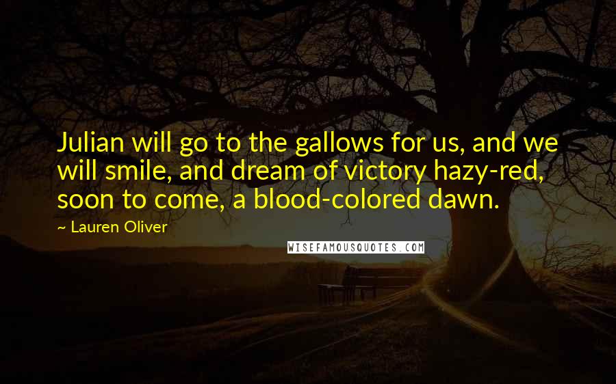 Lauren Oliver Quotes: Julian will go to the gallows for us, and we will smile, and dream of victory hazy-red, soon to come, a blood-colored dawn.