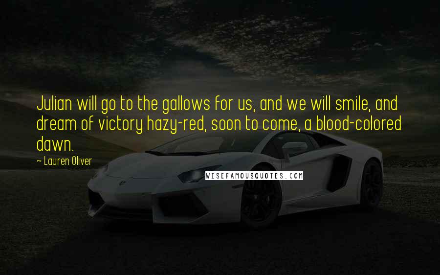 Lauren Oliver Quotes: Julian will go to the gallows for us, and we will smile, and dream of victory hazy-red, soon to come, a blood-colored dawn.