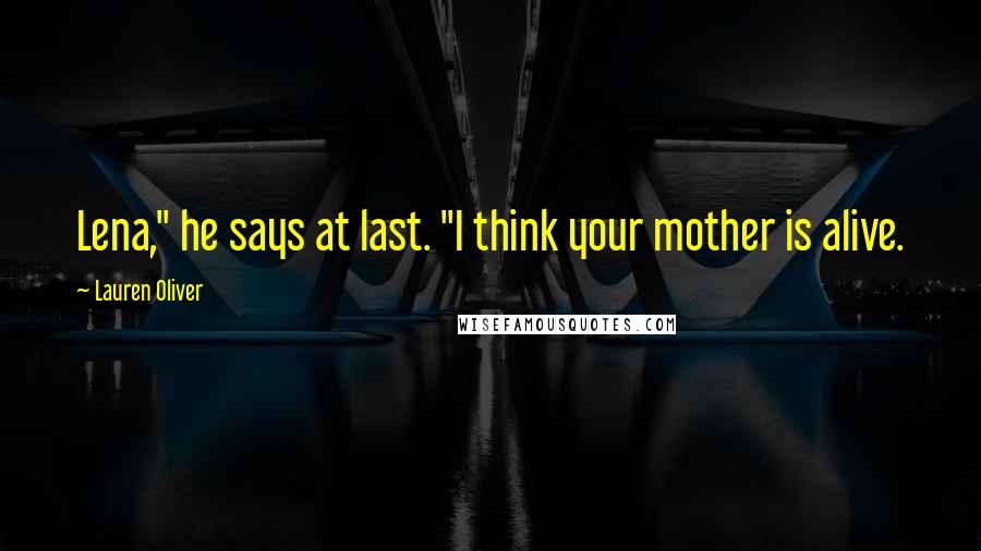 Lauren Oliver Quotes: Lena," he says at last. "I think your mother is alive.