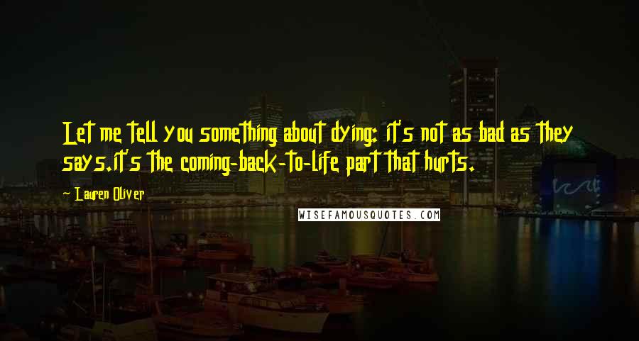 Lauren Oliver Quotes: Let me tell you something about dying: it's not as bad as they says.it's the coming-back-to-life part that hurts.
