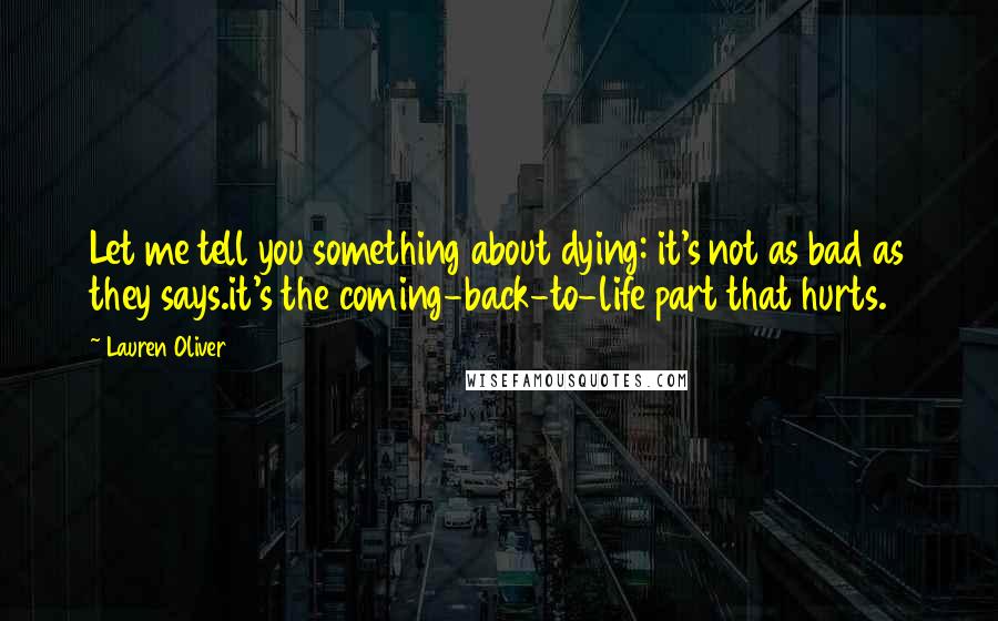 Lauren Oliver Quotes: Let me tell you something about dying: it's not as bad as they says.it's the coming-back-to-life part that hurts.