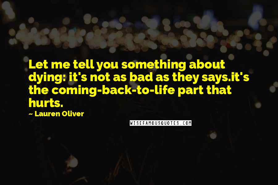 Lauren Oliver Quotes: Let me tell you something about dying: it's not as bad as they says.it's the coming-back-to-life part that hurts.