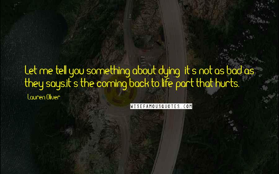 Lauren Oliver Quotes: Let me tell you something about dying: it's not as bad as they says.it's the coming-back-to-life part that hurts.
