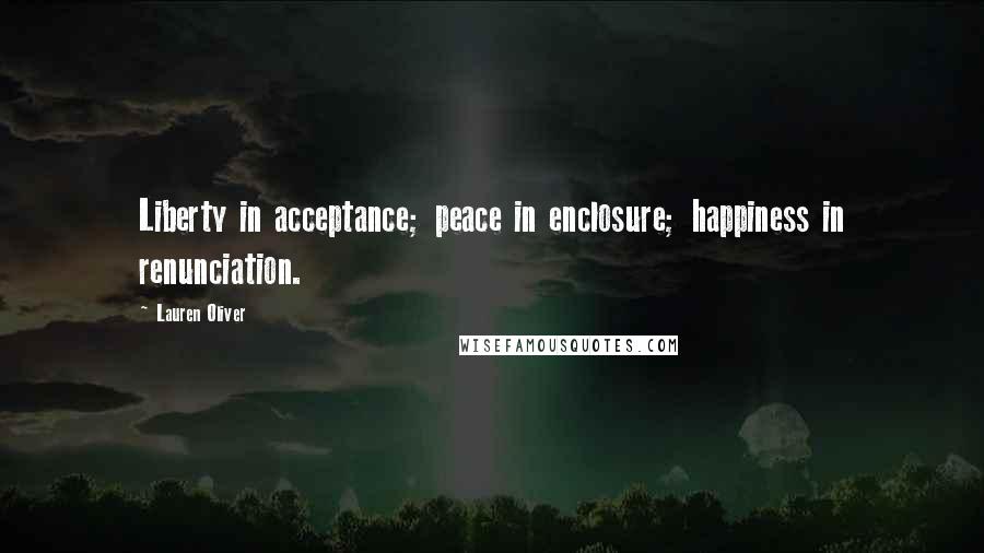 Lauren Oliver Quotes: Liberty in acceptance; peace in enclosure; happiness in renunciation.