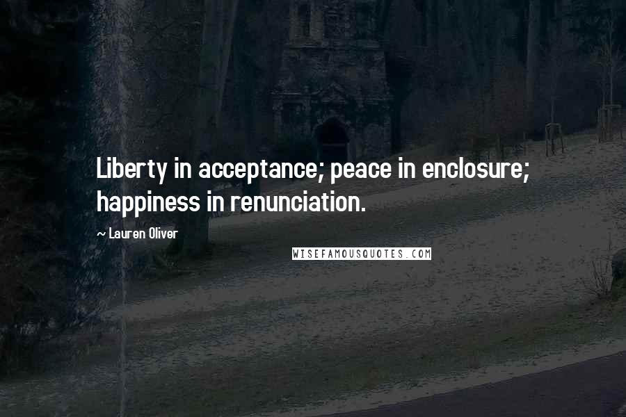 Lauren Oliver Quotes: Liberty in acceptance; peace in enclosure; happiness in renunciation.