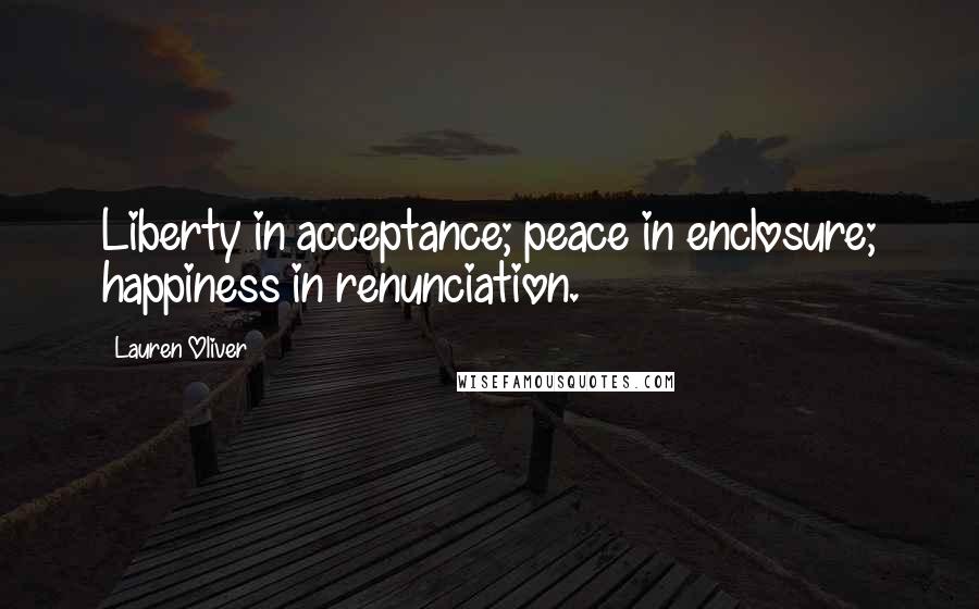 Lauren Oliver Quotes: Liberty in acceptance; peace in enclosure; happiness in renunciation.