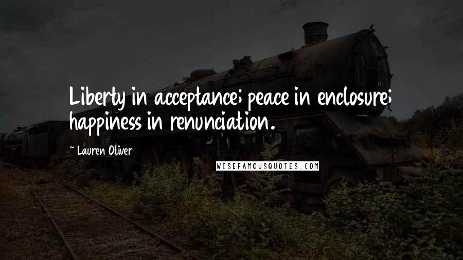 Lauren Oliver Quotes: Liberty in acceptance; peace in enclosure; happiness in renunciation.