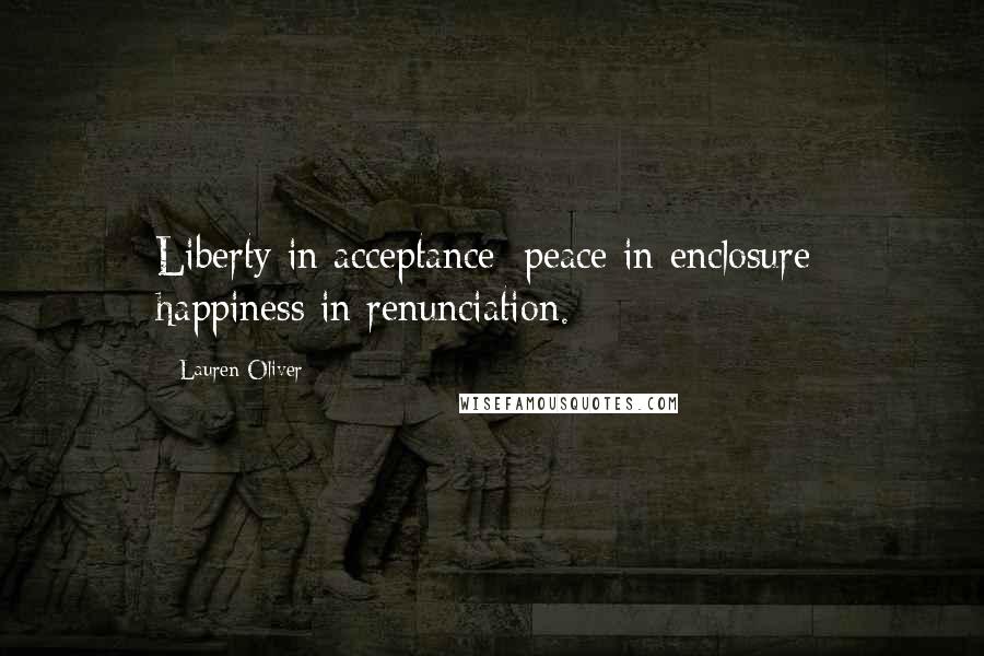 Lauren Oliver Quotes: Liberty in acceptance; peace in enclosure; happiness in renunciation.