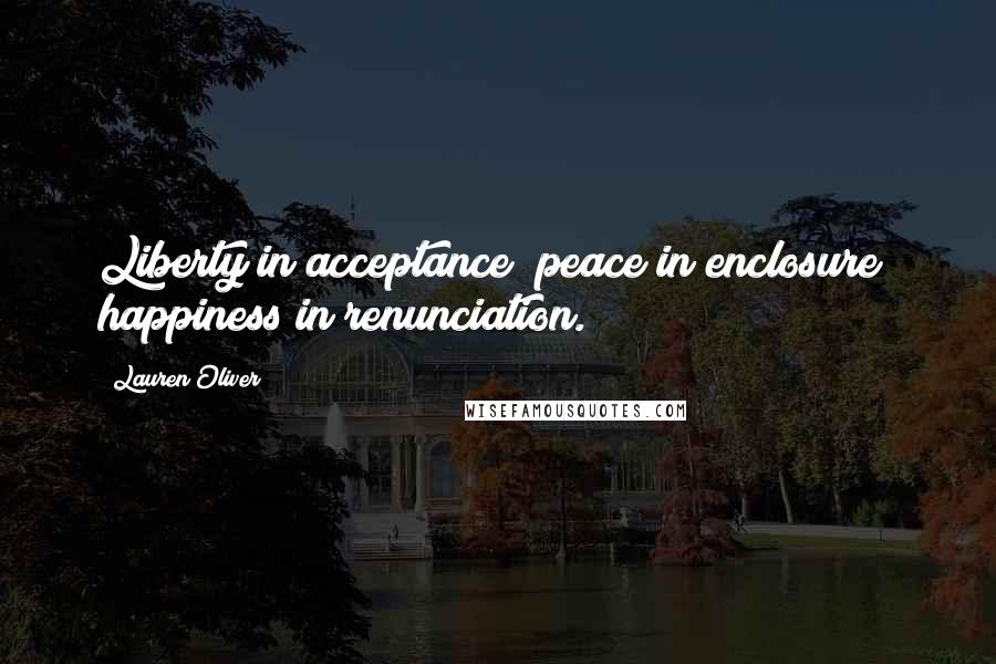 Lauren Oliver Quotes: Liberty in acceptance; peace in enclosure; happiness in renunciation.