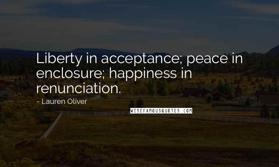 Lauren Oliver Quotes: Liberty in acceptance; peace in enclosure; happiness in renunciation.